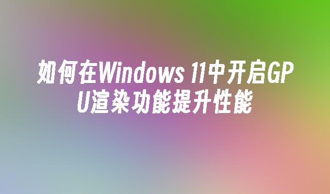 如何在Windows 11中开启GPU渲染功能提升性能