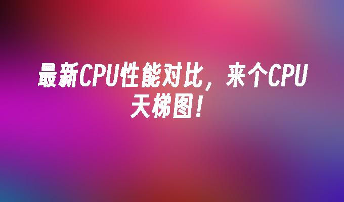 最新CPU性能对比，来个CPU天梯图！