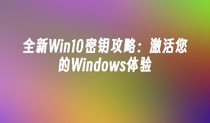 全新Win10密钥攻略：激活您的Windows体验