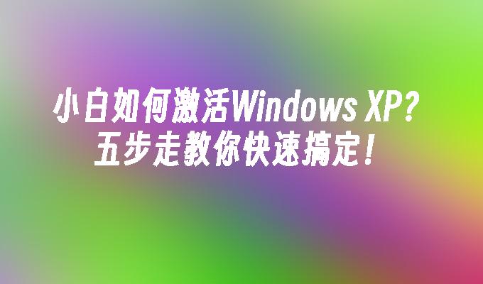 小白如何激活Windows XP？五步走教你快速搞定！