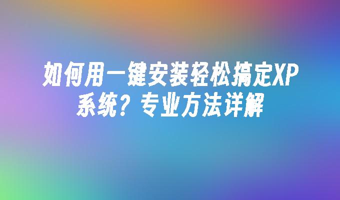 如何用一键安装轻松搞定XP系统？专业方法详解