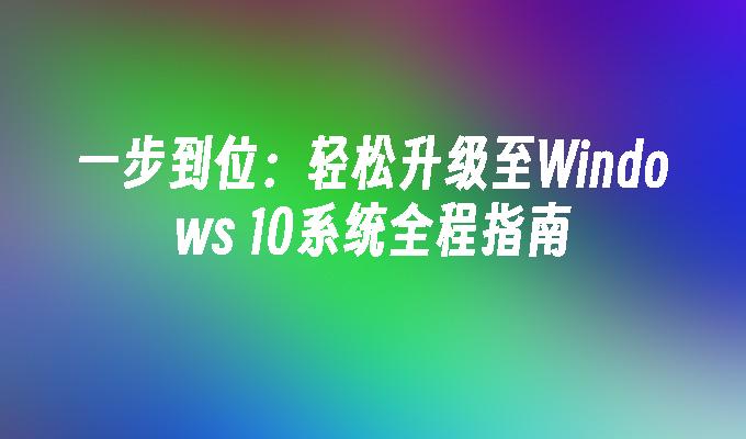 一步到位：轻松升级至Windows 10系统全程指南