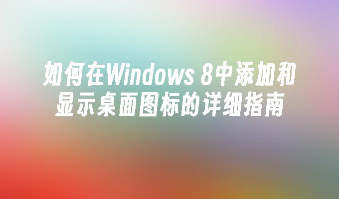 如何在Windows 8中添加和显示桌面图标的详细指南