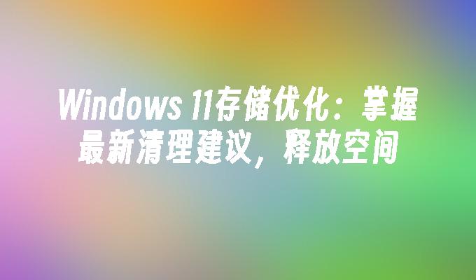 Windows 11存储优化：掌握最新清理建议，释放空间