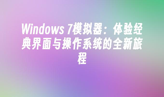 Windows 7模拟器：体验经典界面与操作系统的全新旅程