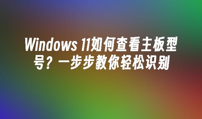 Windows 11如何查看主板型号？一步步教你轻松识别