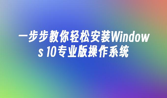 一步步教你轻松安装Windows 10专业版操作系统