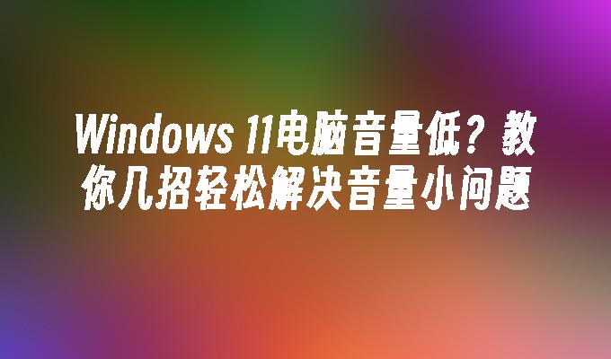 Windows 11电脑音量低？教你几招轻松解决音量小问题