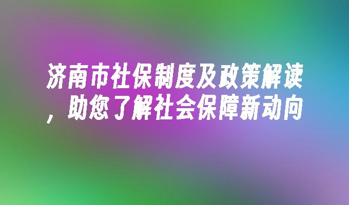 济南市社保制度及政策解读，助您了解社会保障新动向