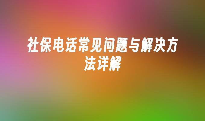 社保电话常见问题与解决方法详解