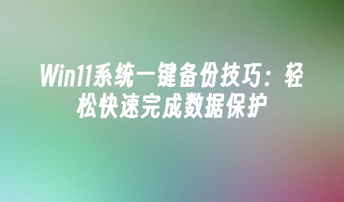 Win11系统一键备份技巧：轻松快速完成数据保护