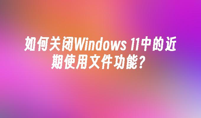 如何关闭Windows 11中的近期使用文件功能？