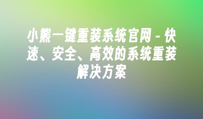 小熊一键重装系统官网 - 快速、安全、高效的系统重装解决方案