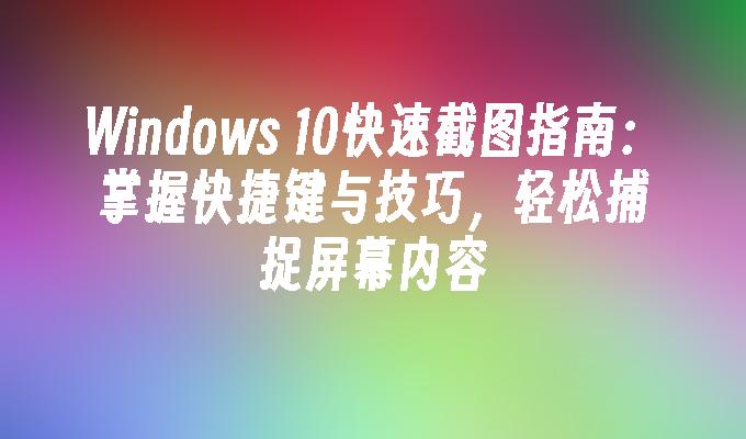 Windows 10快速截图指南：掌握快捷键与技巧，轻松捕捉屏幕内容