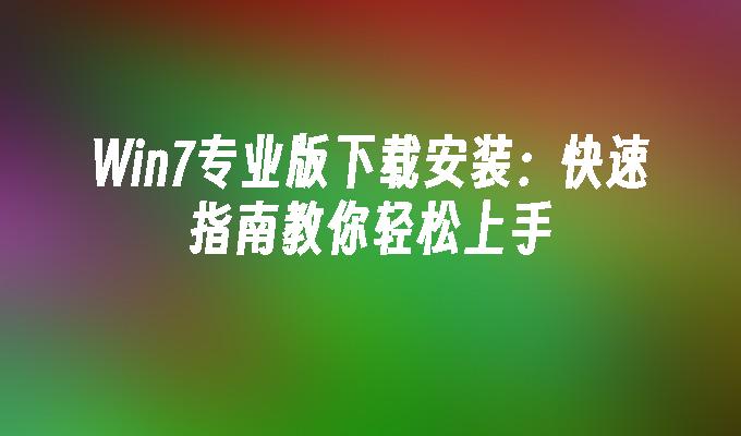 Win7专业版下载安装：快速指南教你轻松上手