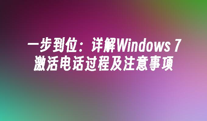 一步到位：详解Windows 7激活电话过程及注意事项