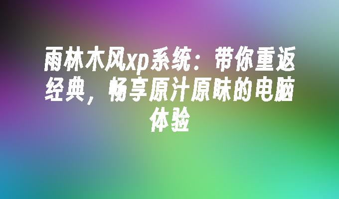 雨林木风xp系统：带你重返经典，畅享原汁原味的电脑体验