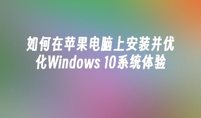 如何在苹果电脑上安装并优化Windows 10系统体验