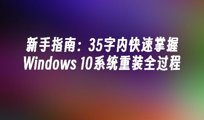 新手指南：35字内快速掌握Windows 10系统重装全过程