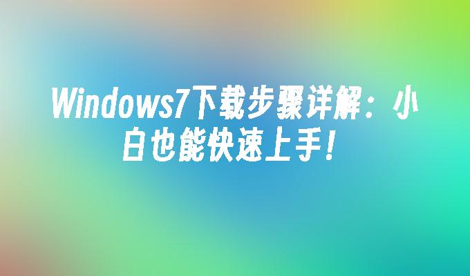 Windows7下载步骤详解：小白也能快速上手！