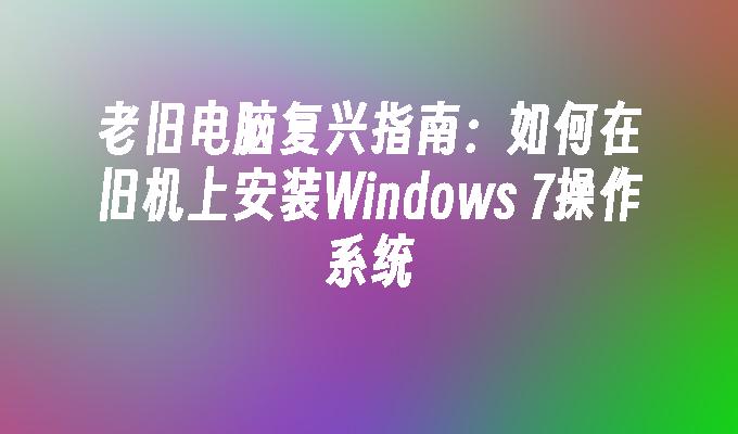 老旧电脑复兴指南：如何在旧机上安装Windows 7操作系统