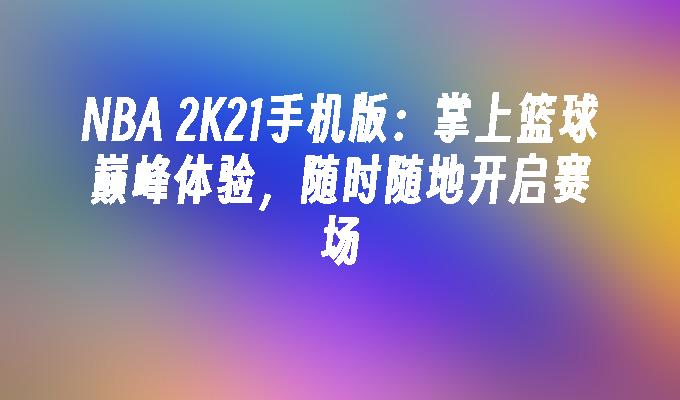 NBA 2K21手机版：掌上篮球巅峰体验，随时随地开启赛场