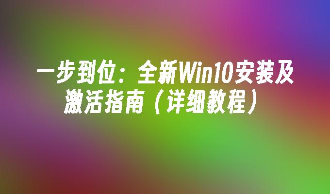 一步到位：全新Win10安装及激活指南（详细教程）