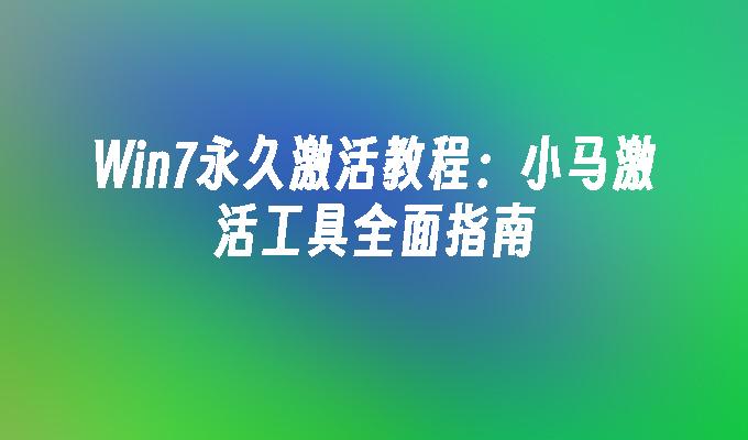 Win7永久激活教程：小马激活工具全面指南