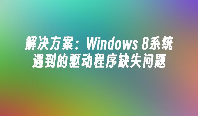 解决方案：Windows 8系统遇到的驱动程序缺失问题