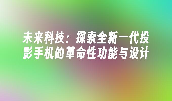 未来科技：探索全新一代投影手机的革命性功能与设计