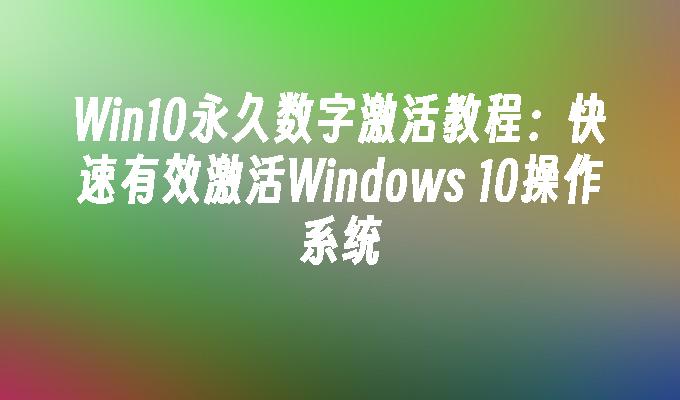 Win10永久数字激活教程：快速有效激活Windows 10操作系统