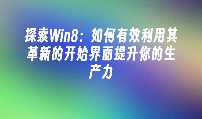 探索Win8：如何有效利用其革新的开始界面提升你的生产力