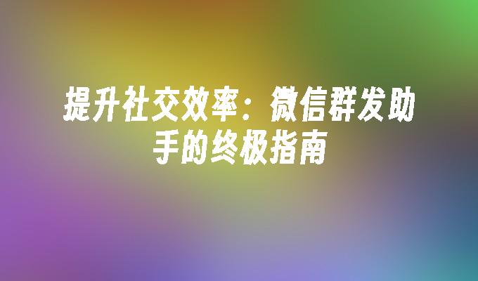 提升社交效率：微信群发助手的终极指南