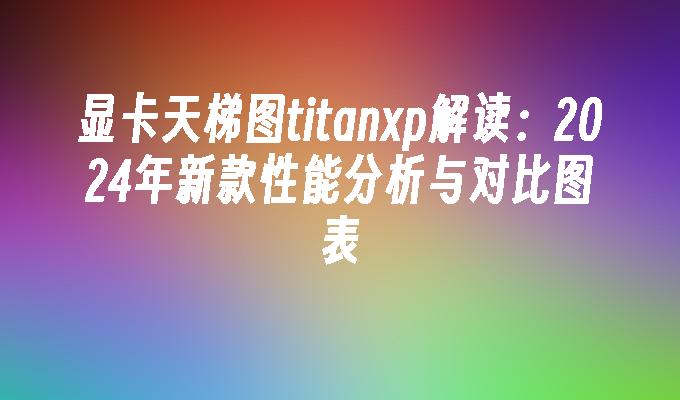 显卡天梯图titanxp解读：2024年新款性能分析与对比图表