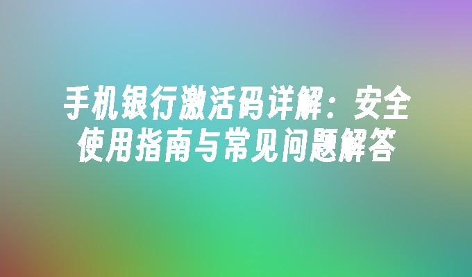 手机银行激活码详解：安全使用指南与常见问题解答