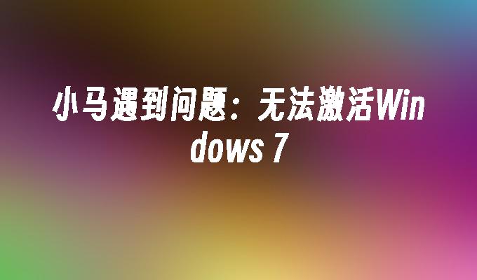 小马遇到问题：无法激活Windows 7