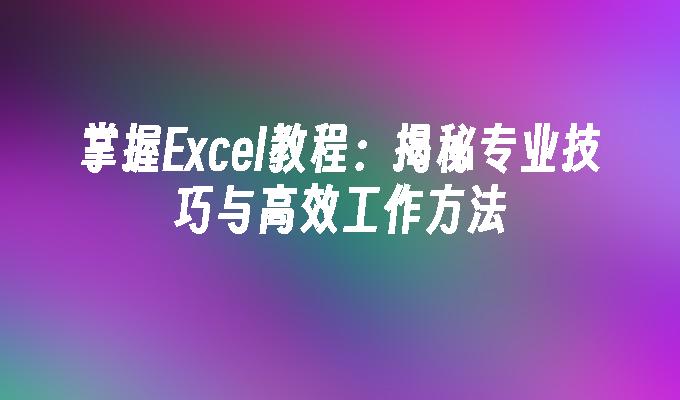 掌握Excel教程：揭秘专业技巧与高效工作方法