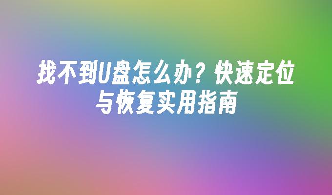 找不到U盘怎么办？快速定位与恢复实用指南