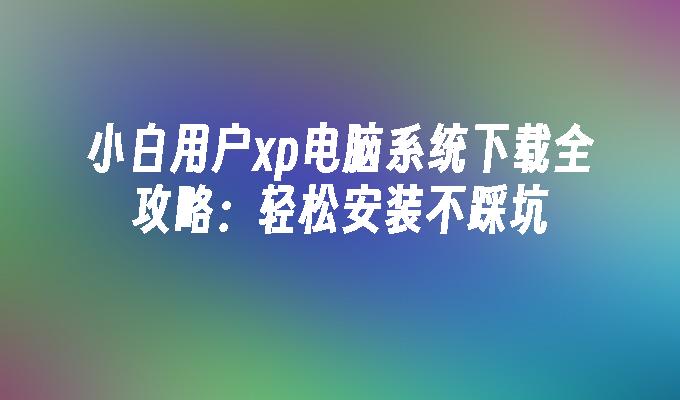 小白用户xp电脑系统下载全攻略：轻松安装不踩坑