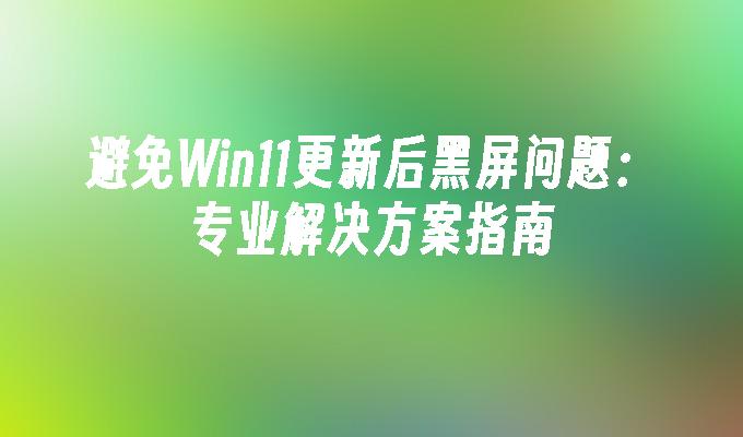 避免Win11更新后黑屏问题：专业解决方案指南