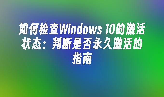 如何检查Windows 10的激活状态：判断是否永久激活的指南