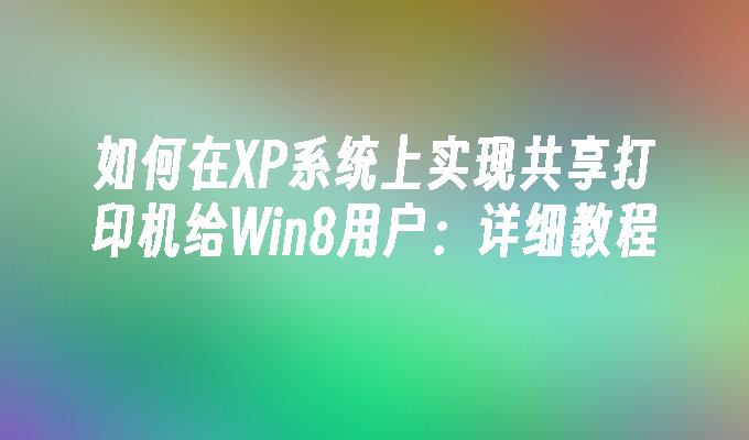 如何在XP系统上实现共享打印机给Win8用户：详细教程