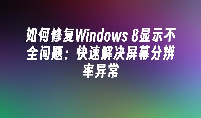 如何修复Windows 8显示不全问题：快速解决屏幕分辨率异常