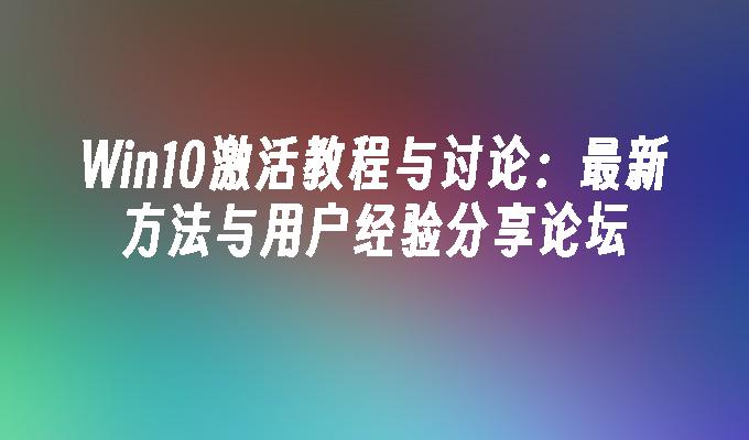 Win10激活教程与讨论：最新方法与用户经验分享论坛