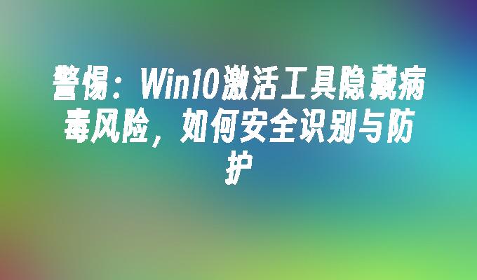 警惕：Win10激活工具隐藏病毒风险，如何安全识别与防护