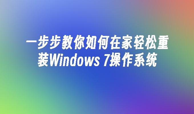 一步步教你如何在家轻松重装Windows 7操作系统