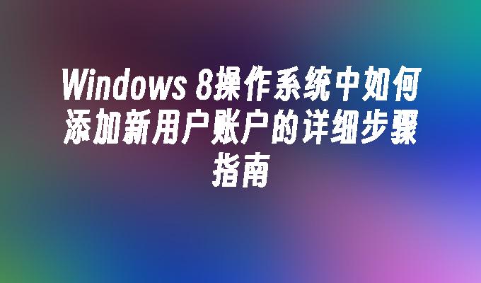 Windows 8操作系统中如何添加新用户账户的详细步骤指南