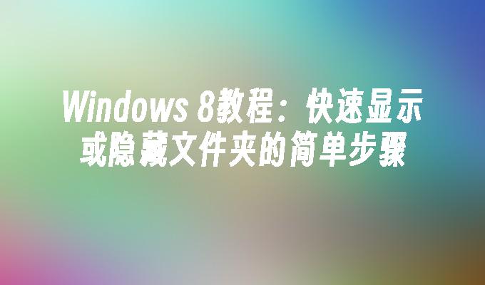 Windows 8教程：快速显示或隐藏文件夹的简单步骤