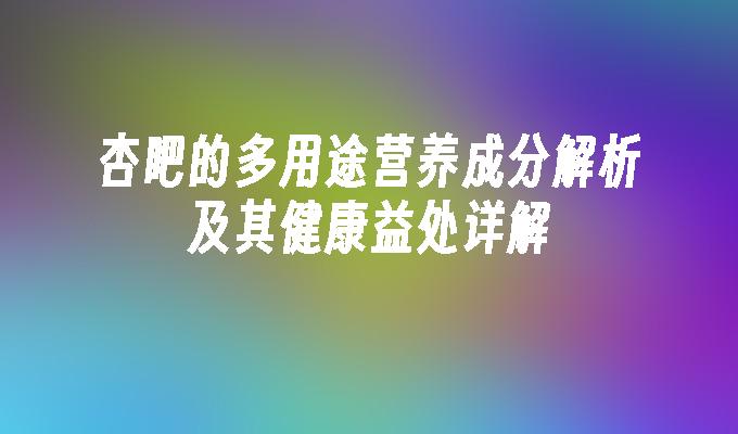 杏吧的多用途营养成分解析及其健康益处详解