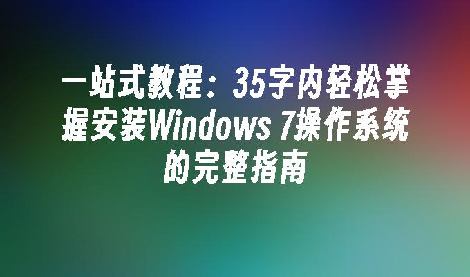 一站式教程：35字内轻松掌握安装Windows 7操作系统的完整指南